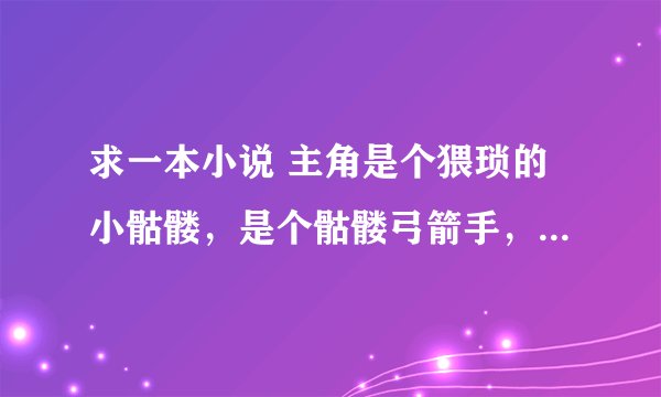 求一本小说 主角是个猥琐的小骷髅，是个骷髅弓箭手，在骷髅海中产生灵魂，击杀其他亡灵进化，有亡灵龙
