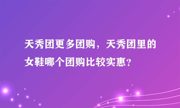 天秀团更多团购，天秀团里的女鞋哪个团购比较实惠？