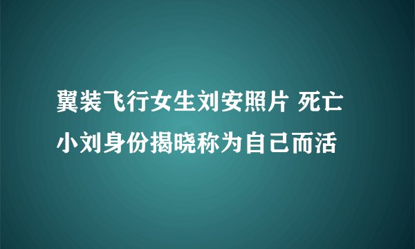 翼装飞行女生刘安照片 死亡小刘身份揭晓称为自己而活