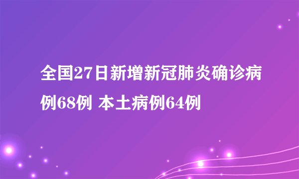 全国27日新增新冠肺炎确诊病例68例 本土病例64例