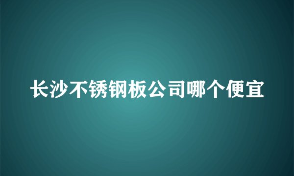 长沙不锈钢板公司哪个便宜