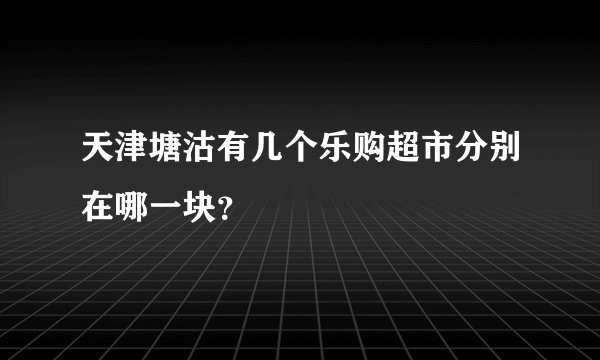 天津塘沽有几个乐购超市分别在哪一块？