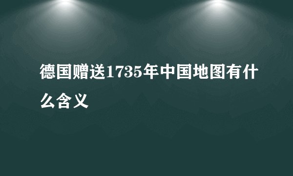 德国赠送1735年中国地图有什么含义