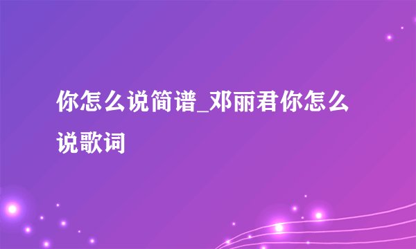 你怎么说简谱_邓丽君你怎么说歌词