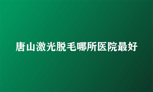 唐山激光脱毛哪所医院最好