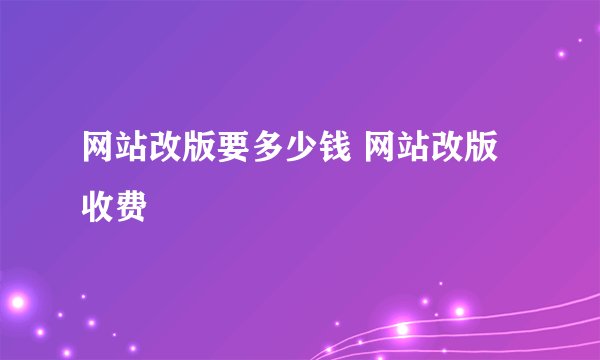 网站改版要多少钱 网站改版收费