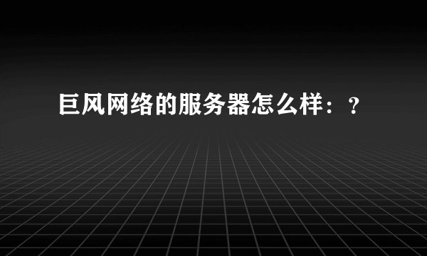 巨风网络的服务器怎么样：？