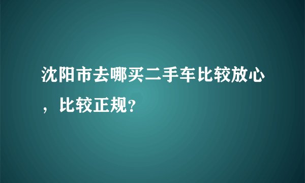 沈阳市去哪买二手车比较放心，比较正规？