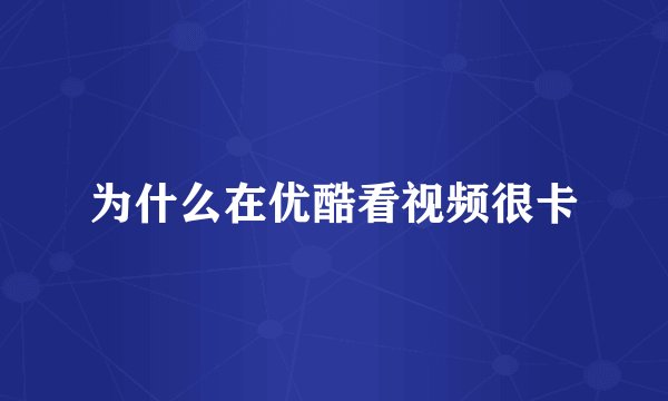 为什么在优酷看视频很卡