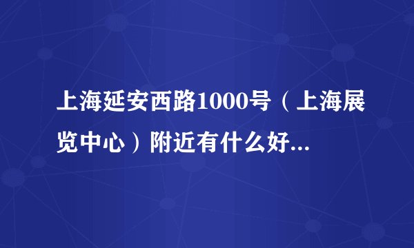上海延安西路1000号（上海展览中心）附近有什么好玩的地方么