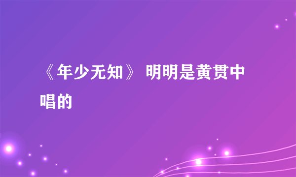 《年少无知》 明明是黄贯中唱的