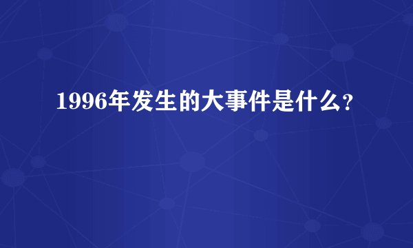 1996年发生的大事件是什么？
