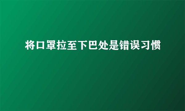 将口罩拉至下巴处是错误习惯