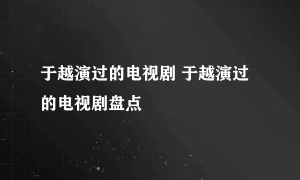 于越演过的电视剧 于越演过的电视剧盘点
