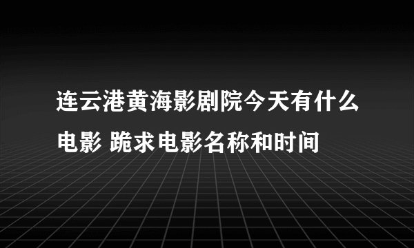 连云港黄海影剧院今天有什么电影 跪求电影名称和时间