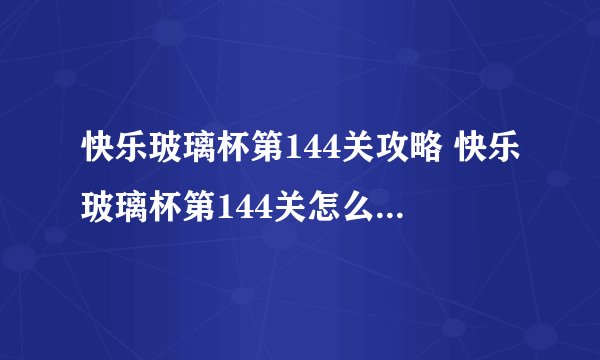 快乐玻璃杯第144关攻略 快乐玻璃杯第144关怎么过(图文)