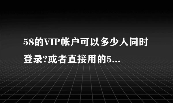 58的VIP帐户可以多少人同时登录?或者直接用的58帮帮,同一个帐户可以多少个手机同时登录