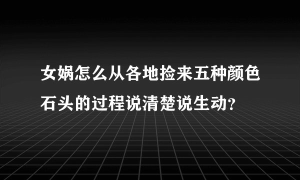女娲怎么从各地捡来五种颜色石头的过程说清楚说生动？