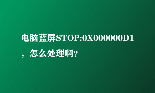 电脑蓝屏STOP:0X000000D1，怎么处理啊？