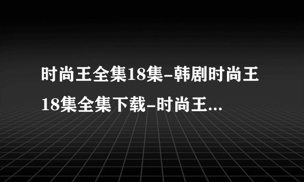 时尚王全集18集-韩剧时尚王18集全集下载-时尚王第18集全集剧情介绍
