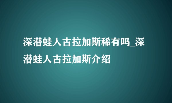深潜蛙人古拉加斯稀有吗_深潜蛙人古拉加斯介绍