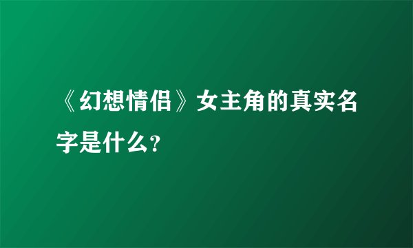 《幻想情侣》女主角的真实名字是什么？