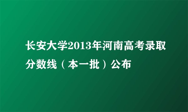 长安大学2013年河南高考录取分数线（本一批）公布
