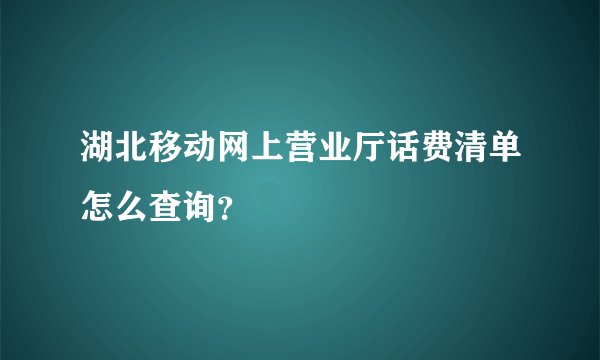 湖北移动网上营业厅话费清单怎么查询？