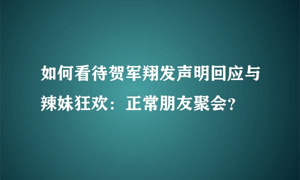 如何看待贺军翔发声明回应与辣妹狂欢：正常朋友聚会？