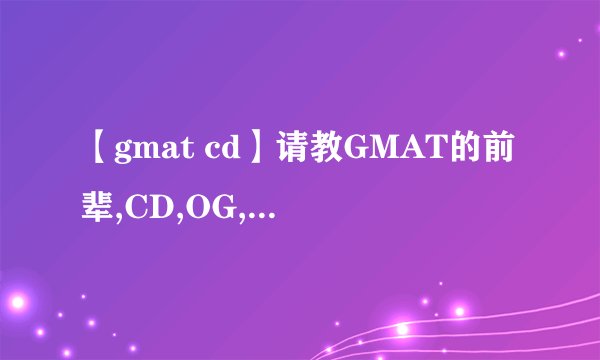 【gmat cd】请教GMAT的前辈,CD,OG,GWD,FEIFEI和天山分别是什么东...