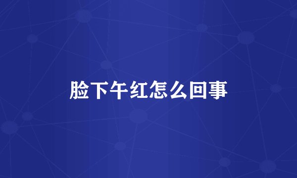 脸下午红怎么回事