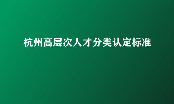 杭州高层次人才分类认定标准