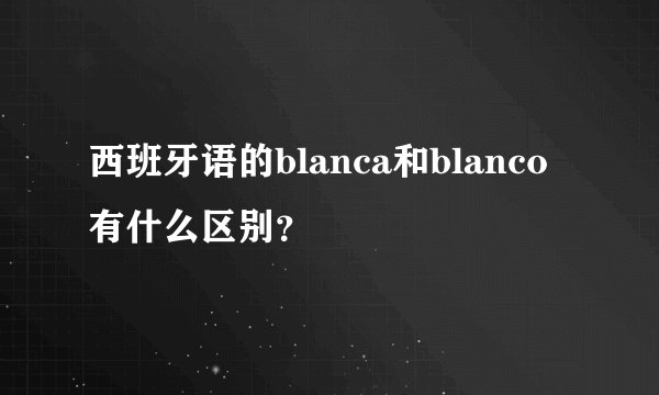 西班牙语的blanca和blanco有什么区别？