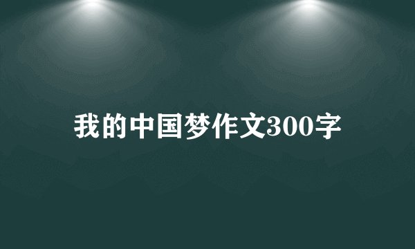 我的中国梦作文300字