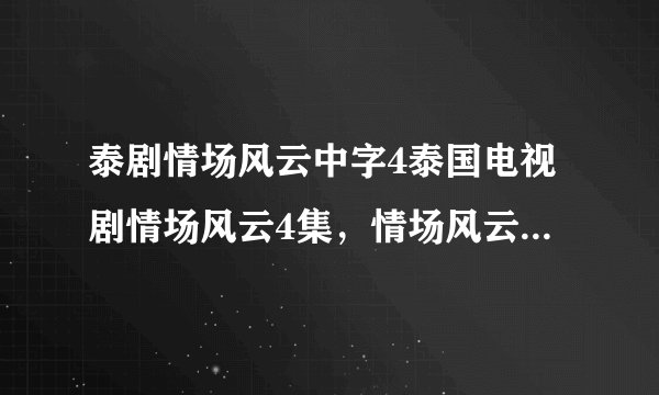 泰剧情场风云中字4泰国电视剧情场风云4集，情场风云04字幕？