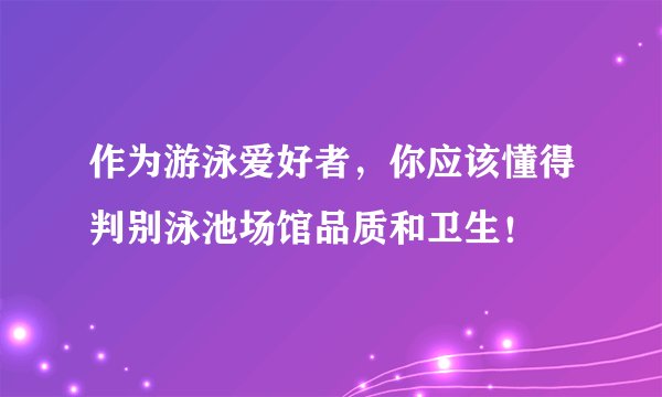 作为游泳爱好者，你应该懂得判别泳池场馆品质和卫生！