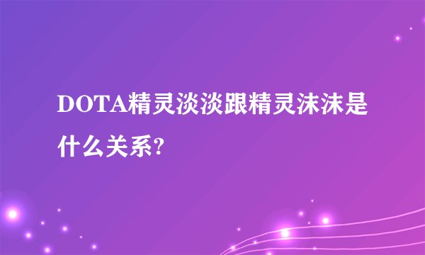 DOTA精灵淡淡跟精灵沫沫是什么关系?