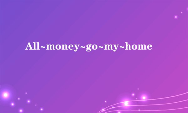 All~money~go~my~home