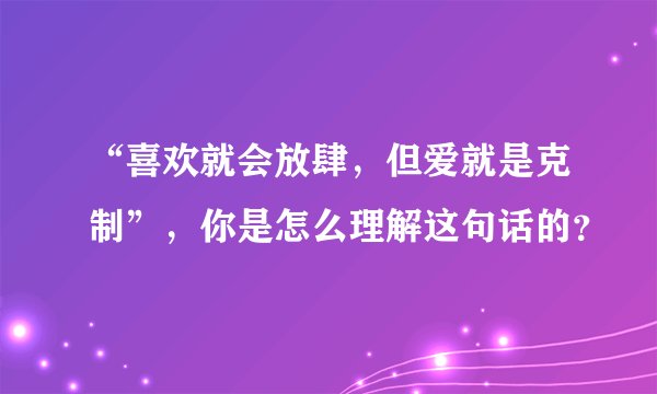 “喜欢就会放肆，但爱就是克制”，你是怎么理解这句话的？