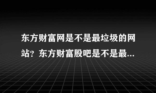 东方财富网是不是最垃圾的网站？东方财富股吧是不是最垃圾的股吧？