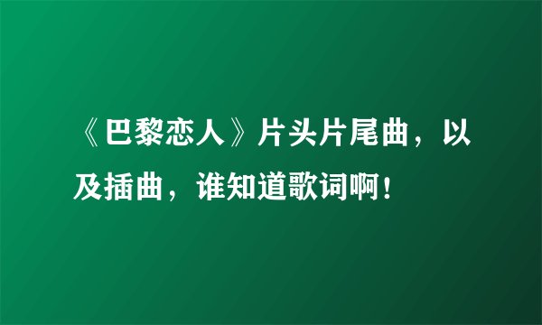《巴黎恋人》片头片尾曲，以及插曲，谁知道歌词啊！
