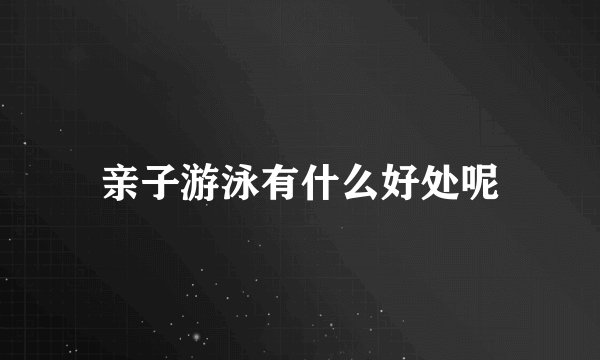 亲子游泳有什么好处呢
