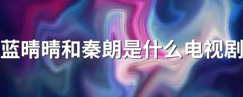 蓝晴晴和秦朗是什么电视剧 蓝晴晴和秦朗是一不小心爱上你里的人物