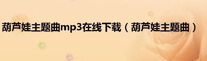 葫芦娃主题曲mp3在线下载(葫芦娃主题曲)