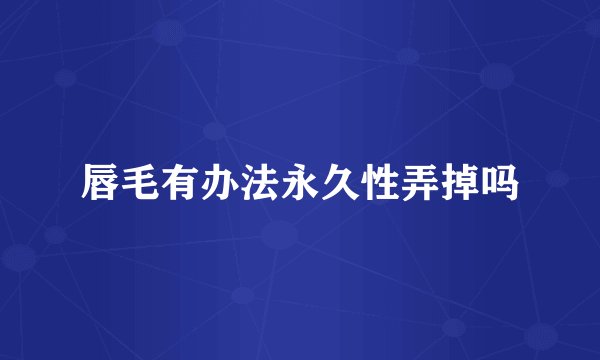唇毛有办法永久性弄掉吗