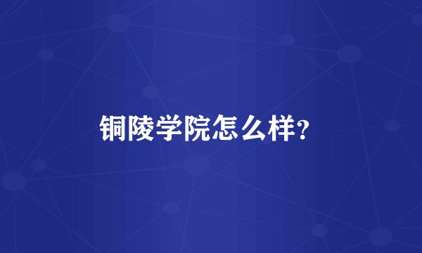铜陵学院怎么样？