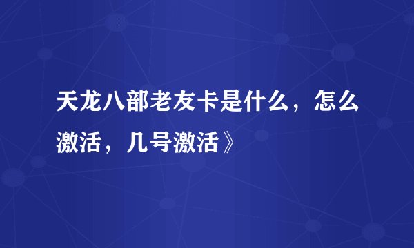 天龙八部老友卡是什么，怎么激活，几号激活》