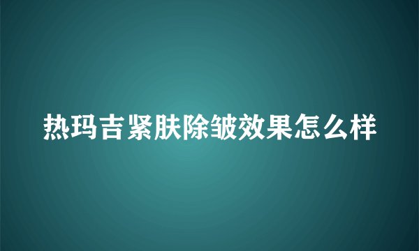 热玛吉紧肤除皱效果怎么样