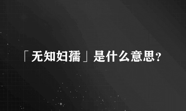 「无知妇孺」是什么意思？