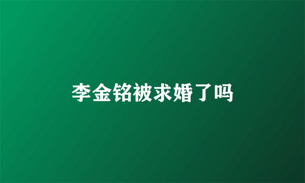 李金铭被求婚了吗
